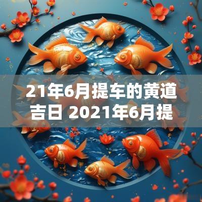 21年6月提车的黄道吉日 2025年6月提车黄道吉日一览表
