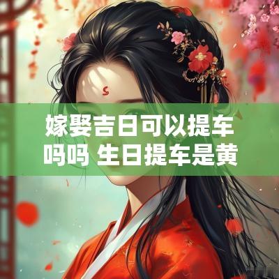 嫁娶吉日可以提车吗吗 生日提车是黄道吉日吗