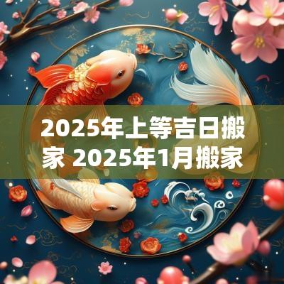 2025年上等吉日搬家 2025年1月搬家吉日吉时