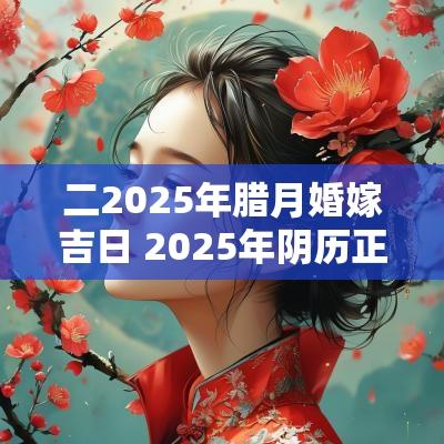 二2025年腊月婚嫁吉日 2025年阴历正月结婚吉日