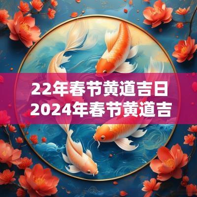 22年春节黄道吉日 2025年春节黄道吉日一览表