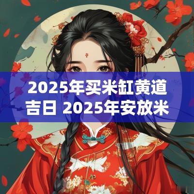 2025年买米缸黄道吉日 2025年安放米缸吉日