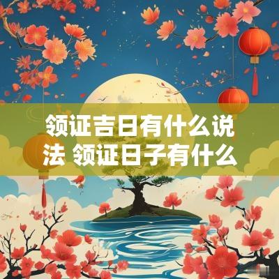 领证吉日有什么说法 领证日子有什么说法