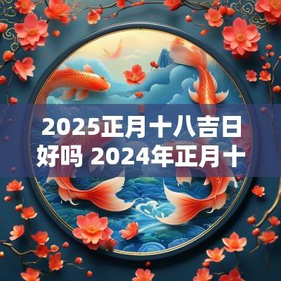 2025正月十八吉日好吗 2025年正月十八是吉日吗