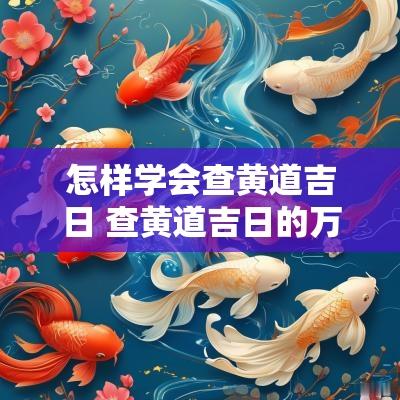 怎样学会查黄道吉日 查黄道吉日的万年历