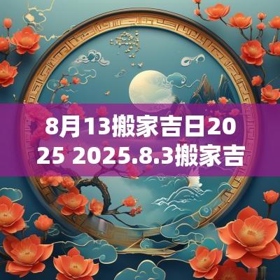8月13搬家吉日2025 2025.8.3搬家吉日