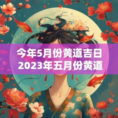 今年5月份黄道吉日 2025年五月份黄道吉日
