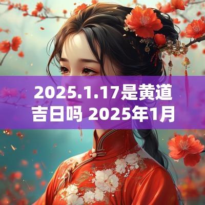 2025.1.17是黄道吉日吗 2025年1月17日是黄道吉日吗