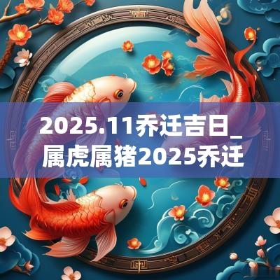 2025.11乔迁吉日_ 属虎属猪2025乔迁吉日