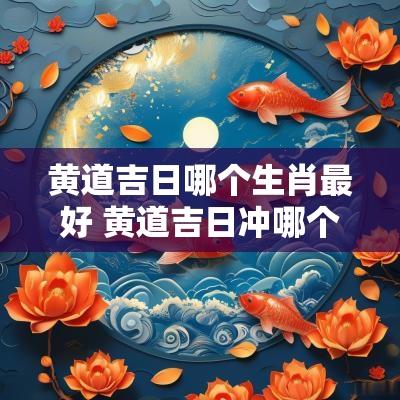 黄道吉日哪个生肖最好 黄道吉日冲哪个生肖
