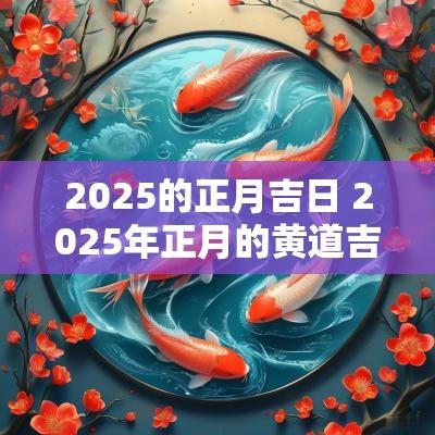 2025的正月吉日 2025年正月的黄道吉日