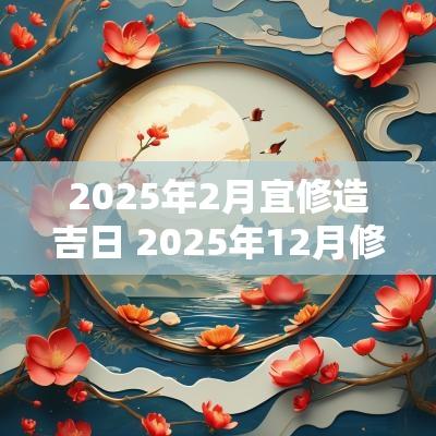 2025年2月宜修造吉日 2025年12月修造吉日