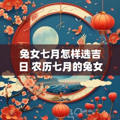兔女七月怎样选吉日 农历七月的兔女好不好 兔女七月怎样选吉日 农历七月的兔女好不好