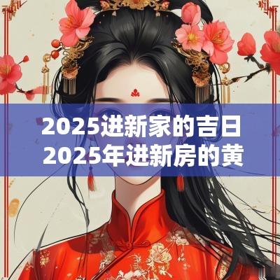 2025进新家的吉日 2025年进新房的黄道吉日