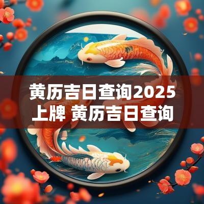 黄历吉日查询2025上牌 黄历吉日查询时间2025