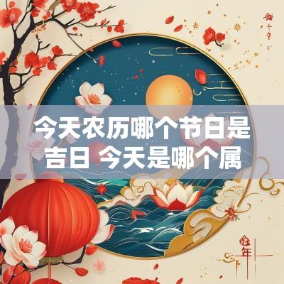 今天农历哪个节日是吉日 今天是哪个属相的吉日