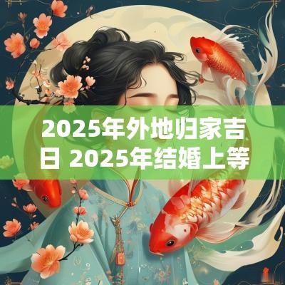 2025年外地归家吉日 2025年结婚上等吉日