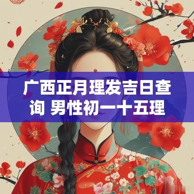 广西正月理发吉日查询 男性初一十五理发吉日