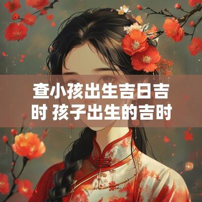 查小孩出生吉日吉时 孩子出生的吉时吉日查询