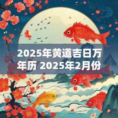 2025年黄道吉日万年历 2025年2月份黄道吉日