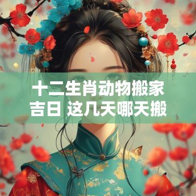 十二生肖动物搬家吉日 这几天哪天搬家是吉日