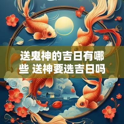 送鬼神的吉日有哪些 送神要选吉日吗