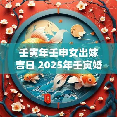 壬寅年壬申女出嫁吉日 2025年壬寅婚嫁吉日