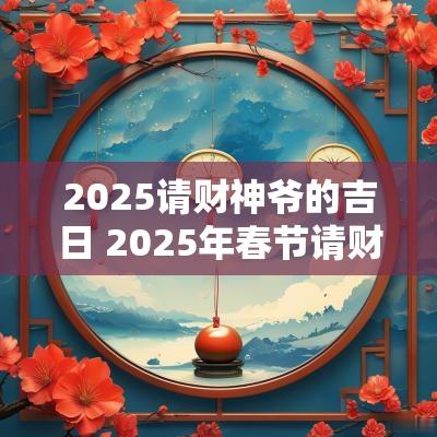 2025请财神爷的吉日 2025年春节请财神吉日