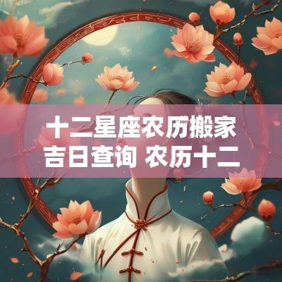 十二星座农历搬家吉日查询 农历十二月搬家吉日一览表