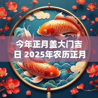 今年正月盖大门吉日 2025年农历正月开门吉日