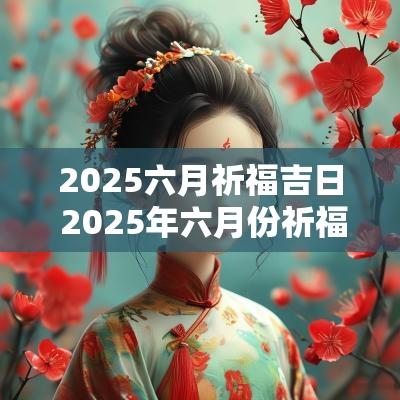 2025六月祈福吉日 2025年六月份祈福吉日