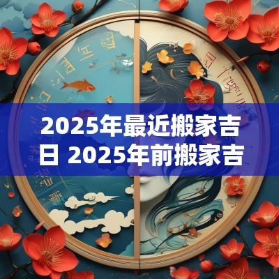 2025年最近搬家吉日 2025年前搬家吉日6-12月
