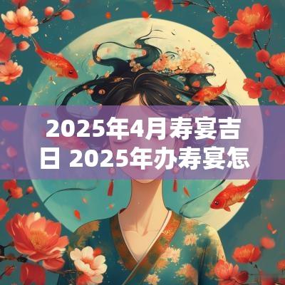 2025年4月寿宴吉日 2025年办寿宴怎么选黄道吉日