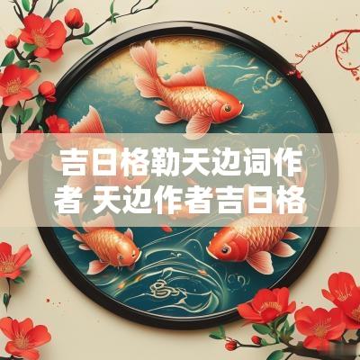 吉日格勒天边词作者 天边作者吉日格勒简介
