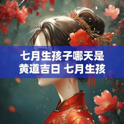 七月生孩子哪天是黄道吉日 七月生孩子黄道吉日查询