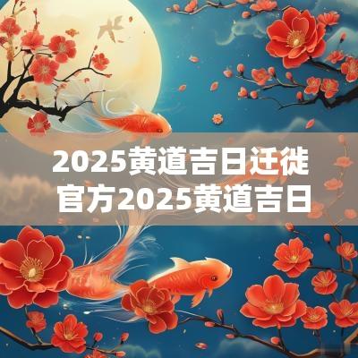 2025黄道吉日迁徙 官方2025黄道吉日