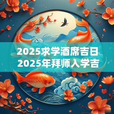 2025求学酒席吉日 2025年拜师入学吉日