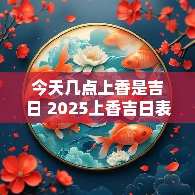 今天几点上香是吉日 2025上香吉日表