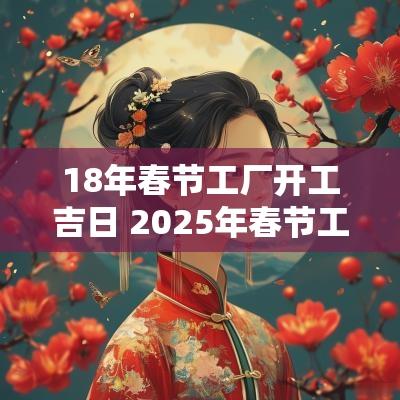 18年春节工厂开工吉日 2025年春节工厂开工吉日