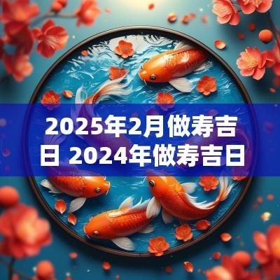 2025年2月做寿吉日 2025年做寿吉日一览表