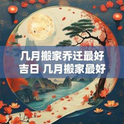几月搬家乔迁最好吉日 几月搬家最好十一月搬家吉日