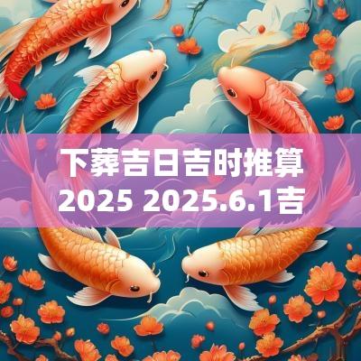 下葬吉日吉时推算2025 2025.6.1吉日吉时