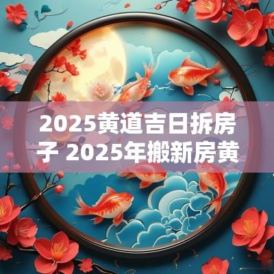 2025黄道吉日拆房子 2025年搬新房黄道吉日
