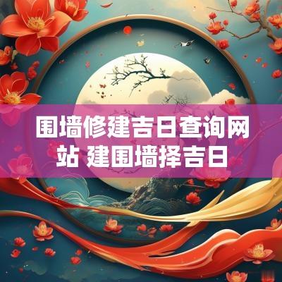 围墙修建吉日查询网站 建围墙择吉日