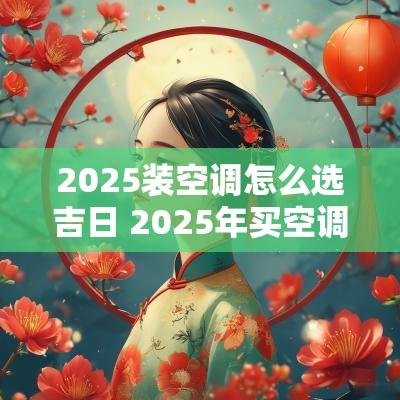 2025装空调怎么选吉日 2025年买空调推荐吉日