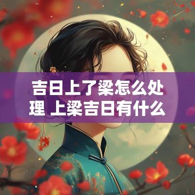 吉日上了梁怎么处理 上梁吉日有什么禁忌