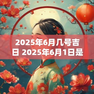 2025年6月几号吉日 2025年6月1日是吉日吗