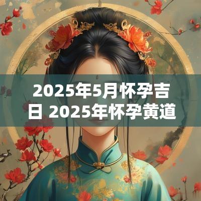 2025年5月怀孕吉日 2025年怀孕黄道吉日