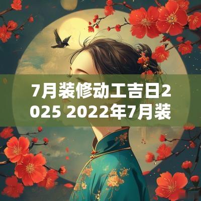 7月装修动工吉日2025 2025年7月装修吉日