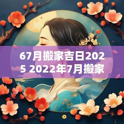 67月搬家吉日2025 2025年7月搬家吉日